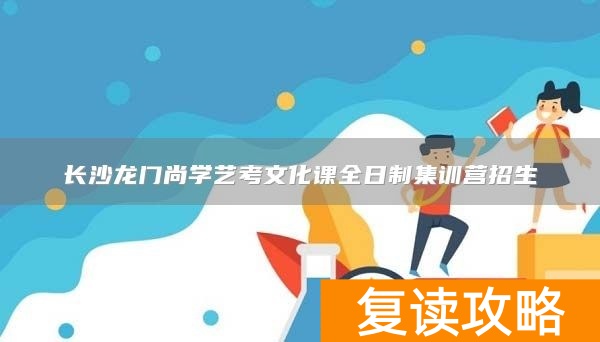 长沙龙门尚学艺考文化课全日制集训营招生