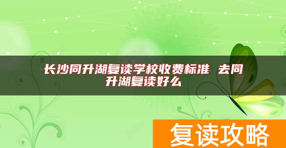 长沙同升湖复读学校收费标准 去同升湖复读好么