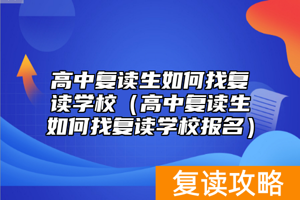 高中复读生如何找复读学校（高中复读生如何找复读学校报名）