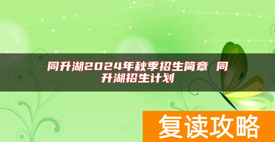 同升湖2024年秋季招生简章 同升湖招生计划