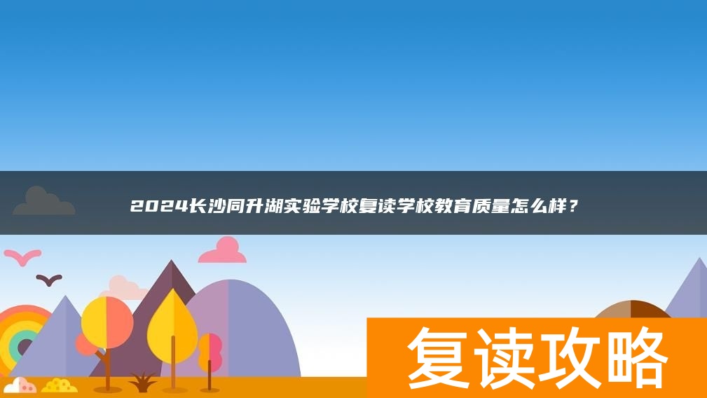 2024长沙同升湖实验学校复读学校教育质量怎么样？