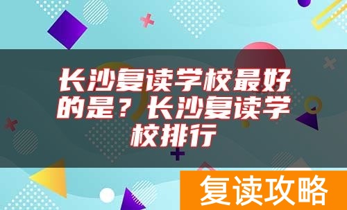 长沙复读学校最好的是？长沙复读学校排行