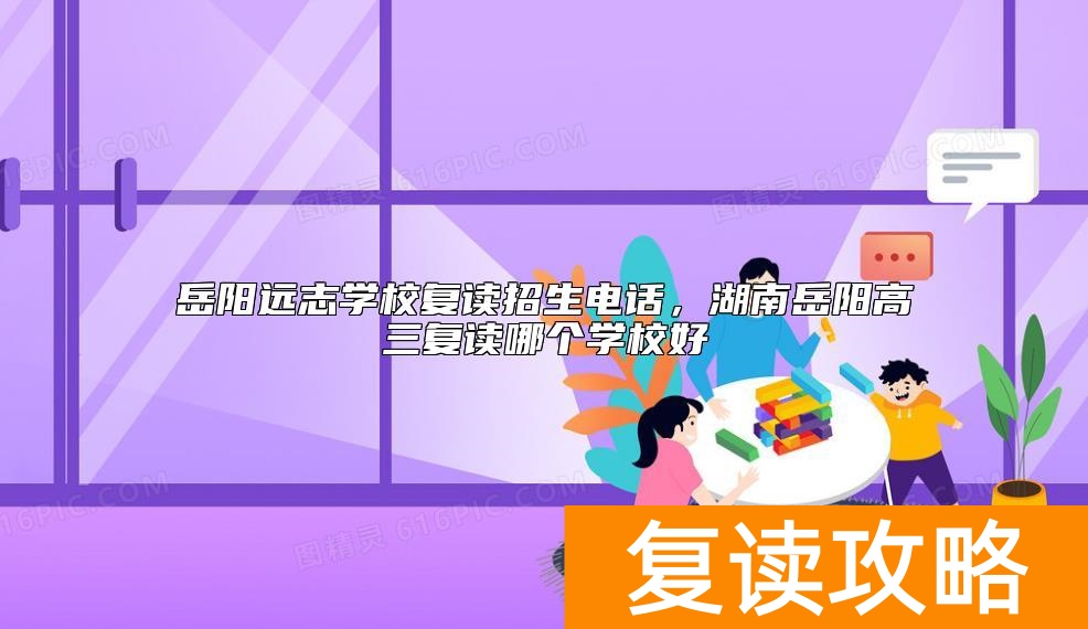 岳阳远志学校复读招生电话，湖南岳阳高三复读哪个学校好
