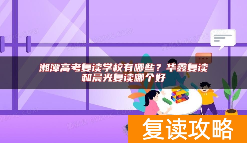 湘潭高考复读学校有哪些？华鑫复读和晨光复读哪个好