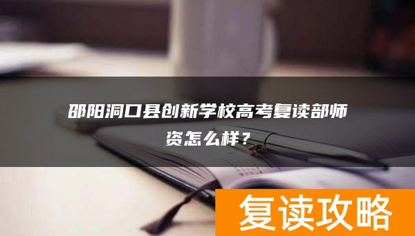 邵阳洞口县创新学校高考复读部师资怎么样？