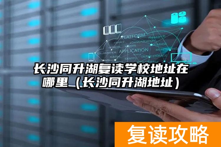 长沙同升湖复读学校地址在哪里（长沙同升湖地址）