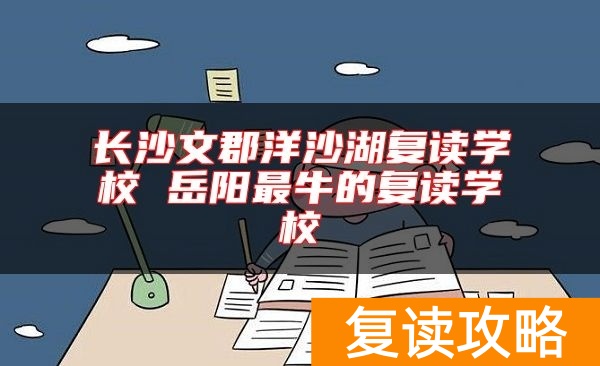 长沙文郡洋沙湖复读学校 岳阳最牛的复读学校