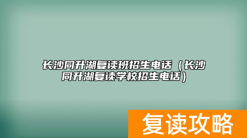 长沙同升湖复读班招生电话（长沙同升湖复读学校招生电话）