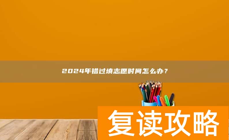 2024年错过填志愿时间怎么办？