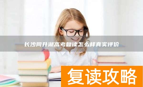 长沙同升湖高考复读怎么样真实评价
