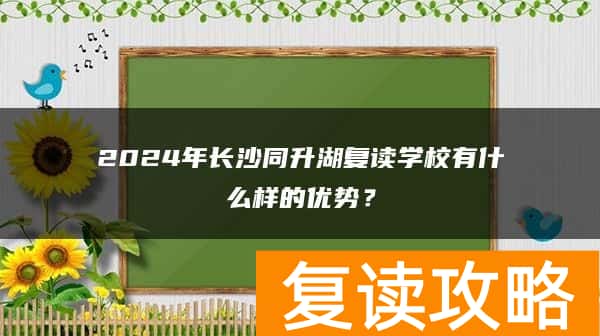 2024年长沙同升湖复读学校有什么样的优势？