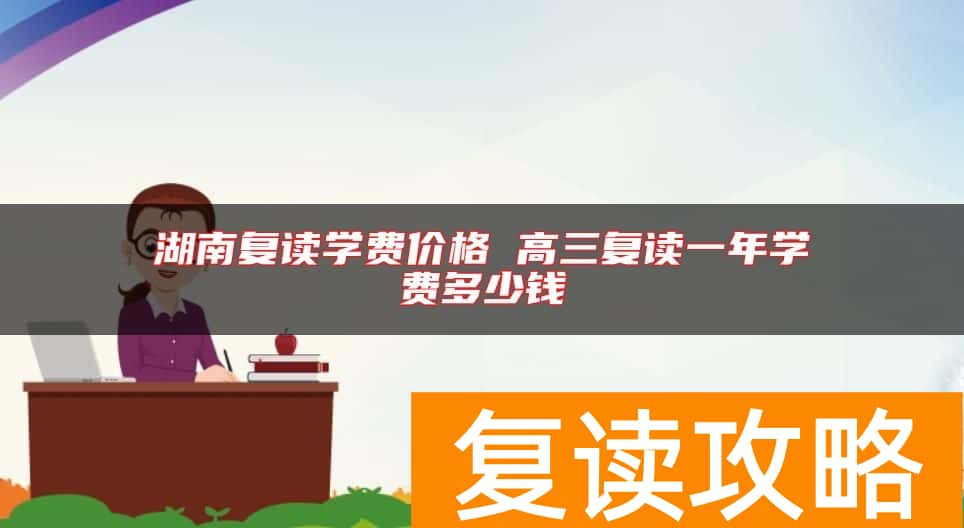 湖南复读学费价格 高三复读一年学费多少钱
