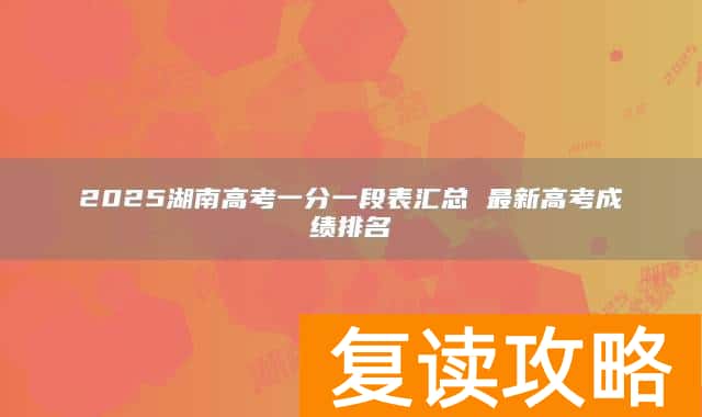 2025湖南高考一分一段表汇总 最新高考成绩排名